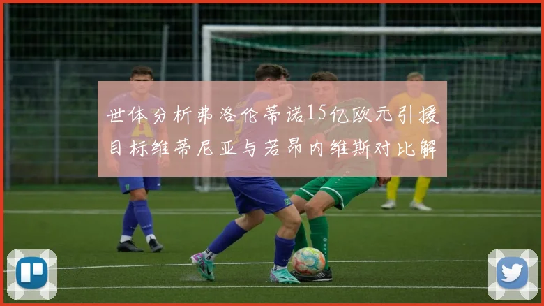 世体分析弗洛伦蒂诺15亿欧元引援目标维蒂尼亚与若昂内维斯对比解析
