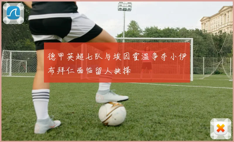 德甲英超七队与埃因霍温争夺小伊布拜仁面临留人抉择
