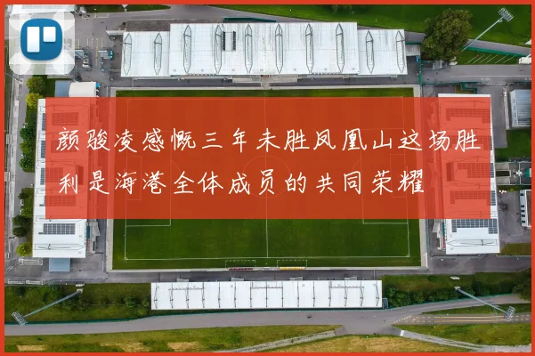 颜骏凌感慨三年未胜凤凰山这场胜利是海港全体成员的共同荣耀