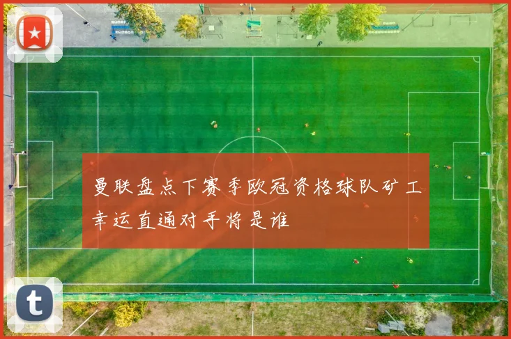 曼联盘点下赛季欧冠资格球队矿工幸运直通对手将是谁