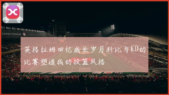 英格拉姆回忆成长岁月科比与KD的比赛塑造我的投篮风格