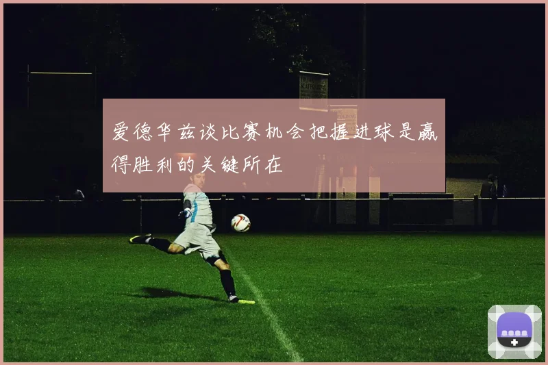 爱德华兹谈比赛机会把握进球是赢得胜利的关键所在