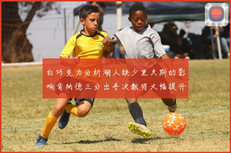 白巧克力分析湖人缺少里夫斯的影响肯纳德三分出手次数将大幅提升